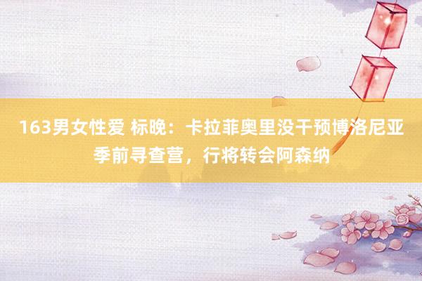 163男女性爱 标晚:卡拉菲奥里没干预博洛尼亚季前寻查营,行将转会阿森纳