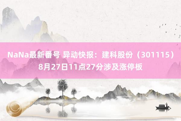 NaNa最新番号 异动快报:建科股份(301115)8月27日11点27分涉及涨停板