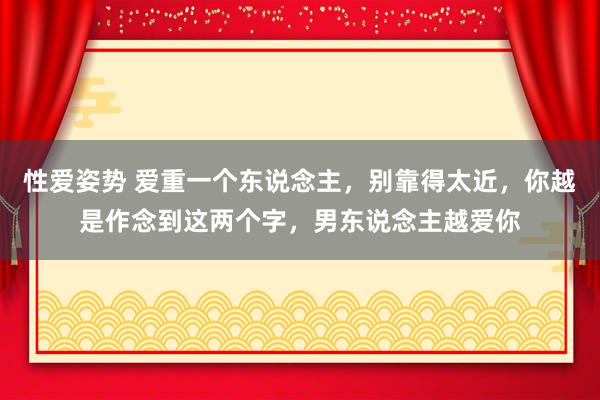 性爱姿势 爱重一个东说念主，别靠得太近，你越是作念到这两个字，男东说念主越爱你