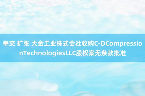 拳交 扩张 大金工业株式会社收购C-DCompressionTechnologiesLLC股权案无条款批准