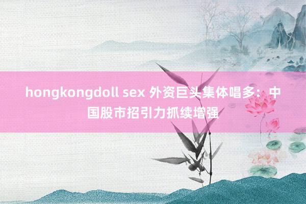 hongkongdoll sex 外资巨头集体唱多:中国股市招引力抓续增强
