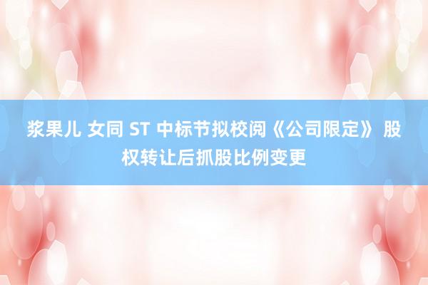 浆果儿 女同 ST 中标节拟校阅《公司限定》 股权转让后抓股比例变更