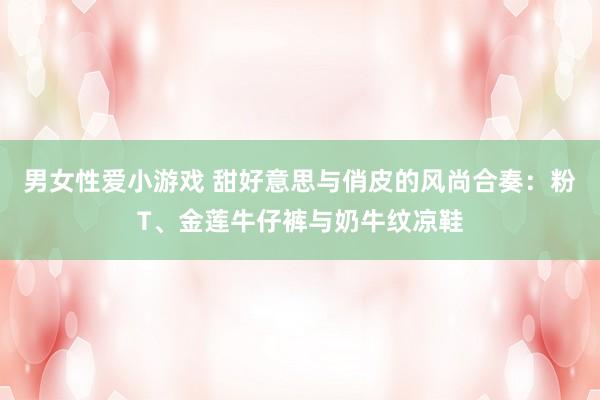 男女性爱小游戏 甜好意思与俏皮的风尚合奏：粉T、金莲牛仔裤与奶牛纹凉鞋