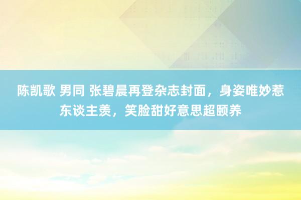 陈凯歌 男同 张碧晨再登杂志封面，身姿唯妙惹东谈主羡，笑脸甜好意思超颐养