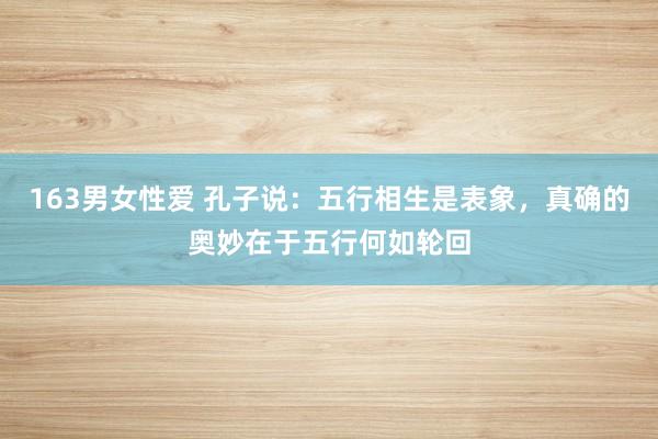163男女性爱 孔子说：五行相生是表象，真确的奥妙在于五行何如轮回