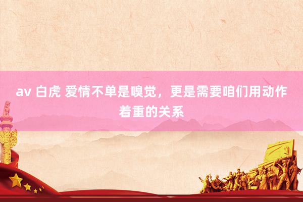 av 白虎 爱情不单是嗅觉，更是需要咱们用动作着重的关系