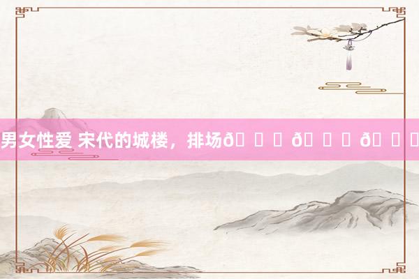 男女性爱 宋代的城楼，排场👍👍👍