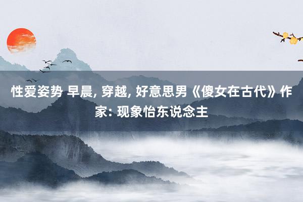 性爱姿势 早晨， 穿越， 好意思男《傻女在古代》作家: 现象怡东说念主