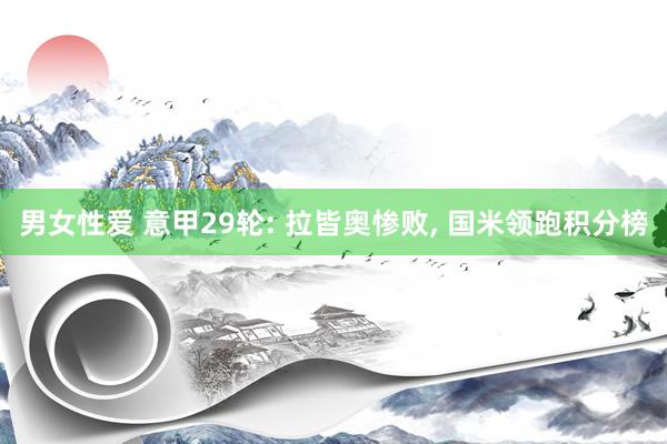 男女性爱 意甲29轮: 拉皆奥惨败, 国米领跑积分榜
