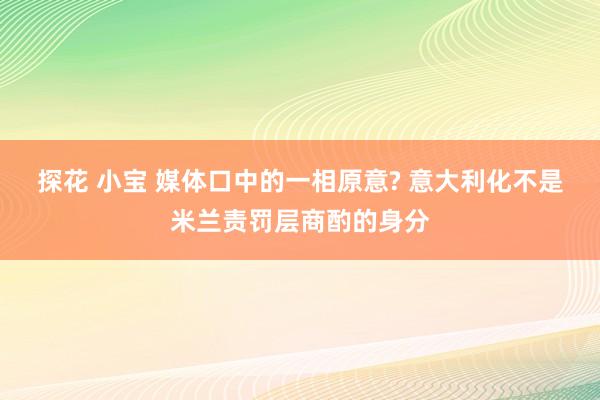 探花 小宝 媒体口中的一相原意? 意大利化不是米兰责罚层商酌的身分