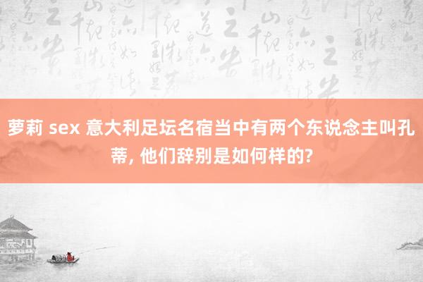 萝莉 sex 意大利足坛名宿当中有两个东说念主叫孔蒂， 他们辞别是如何样的?