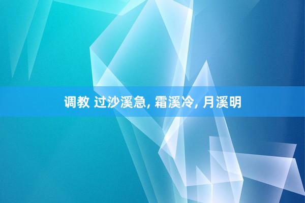 调教 过沙溪急， 霜溪冷，<a href=