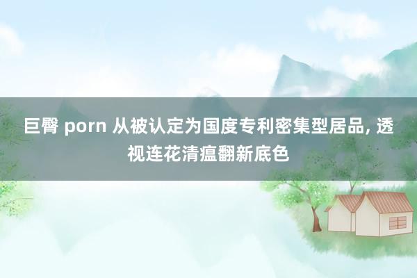 巨臀 porn 从被认定为国度专利密集型居品， 透视连花清瘟翻新底色