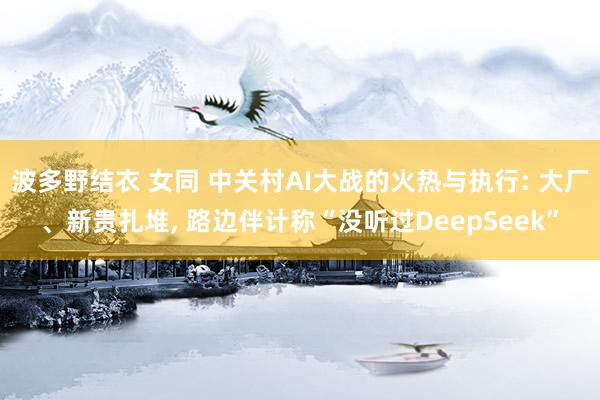 波多野结衣 女同 中关村AI大战的火热与执行: 大厂、新贵扎堆， 路边伴计称“没听过DeepSeek”