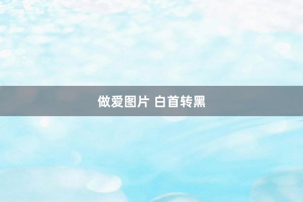 做爱图片 白首转黑