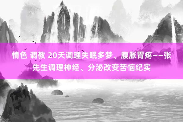 情色 调教 20天调理失眠多梦、腹胀胃疼——张先生调理神经、分泌改变苦恼纪实