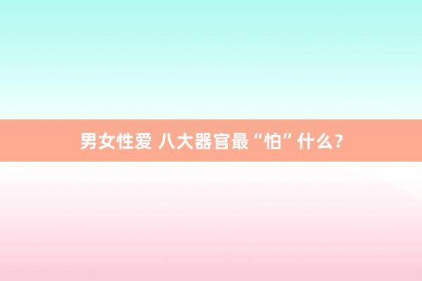 男女性爱 八大器官最“怕”什么？