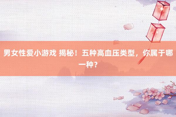男女性爱小游戏 揭秘！五种高血压类型，你属于哪一种？