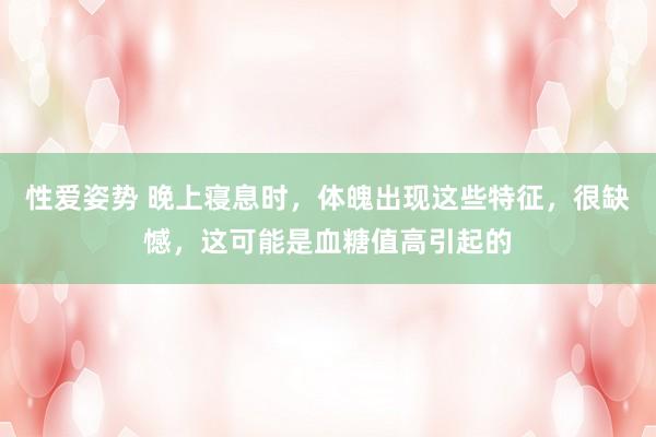 性爱姿势 晚上寝息时，体魄出现这些特征，很缺憾，这可能是血糖值高引起的