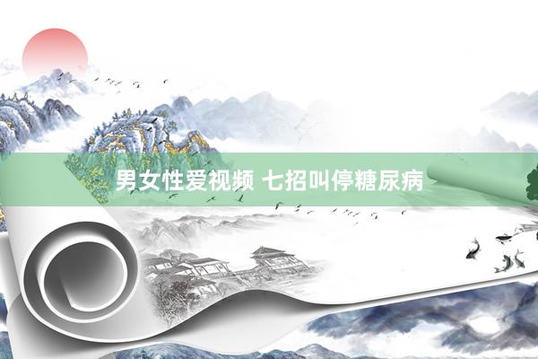 男女性爱视频 七招叫停糖尿病