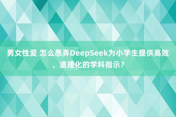 男女性爱 怎么愚弄DeepSeek为小学生提供高效、道理化的学科指示?
