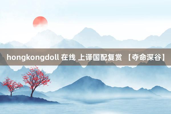 hongkongdoll 在线 上译国配复赏 【夺命深谷】