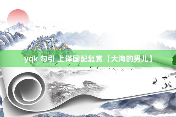 yqk 勾引 上译国配复赏【大海的男儿】