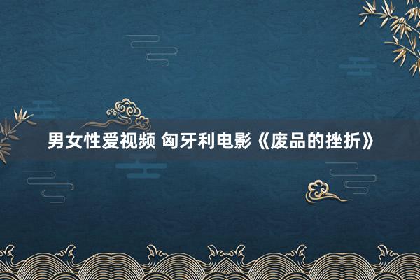 男女性爱视频 匈牙利电影《废品的挫折》