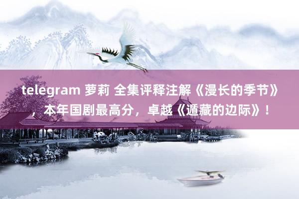 telegram 萝莉 全集评释注解《漫长的季节》，本年国剧最高分，卓越《遁藏的边际》！