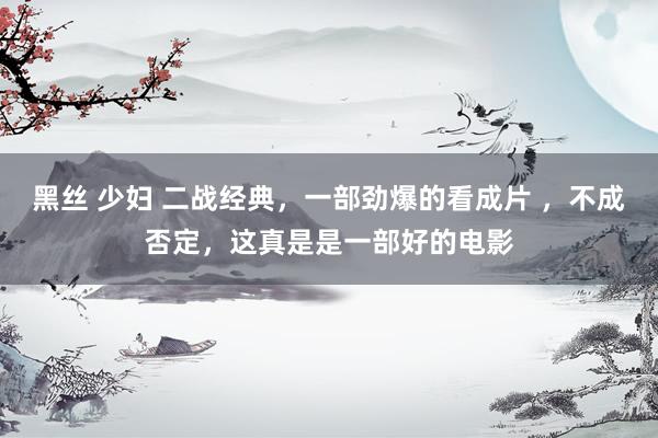 黑丝 少妇 二战经典，一部劲爆的看成片 ，不成否定，<a href=