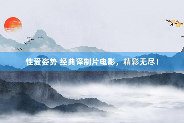 性爱姿势 经典译制片电影，精彩无尽！